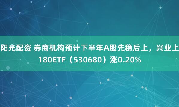 信阳光配资 券商机构预计下半年A股先稳后上，兴业上证180ETF（530680）涨0.20%