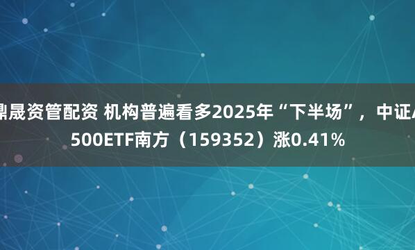 鼎晟资管配资 机构普遍看多2025年“下半场”，中证A500ETF南方（159352）涨0.41%