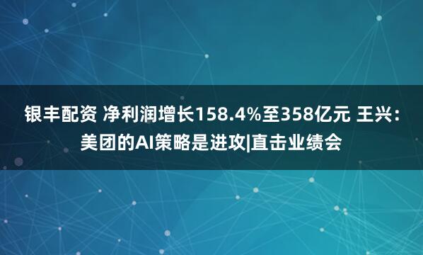 银丰配资 净利润增长158.4%至358亿元 王兴：美团的AI策略是进攻|直击业绩会