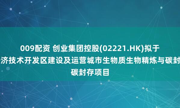 009配资 创业集团控股(02221.HK)拟于海门经济技术开发区建设及运营城市生物质生物精炼与碳封存项目