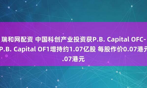 瑞和网配资 中国科创产业投资获P.B. Capital OFC- P.B. Capital OF1增持约1.07亿股 每股作价0.07港元