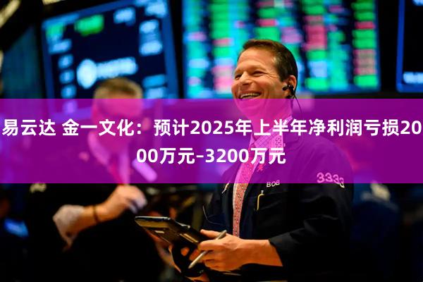 易云达 金一文化：预计2025年上半年净利润亏损2000万元–3200万元