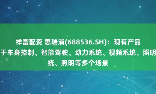 祥富配资 思瑞浦(688536.SH)：现有产品已广泛应用于车身控制、智能驾驶、动力系统、视频系统、照明等多个场景
