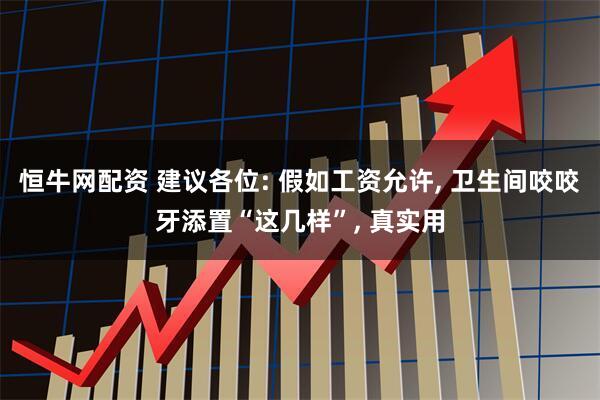 恒牛网配资 建议各位: 假如工资允许, 卫生间咬咬牙添置“这几样”, 真实用