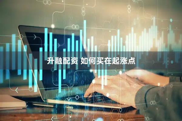 升融配资 如何买在起涨点