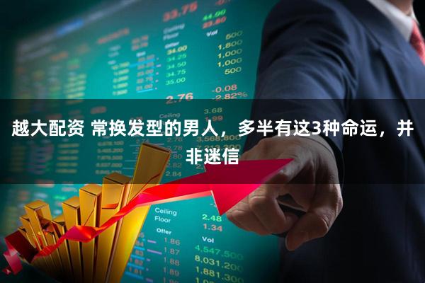 越大配资 常换发型的男人，多半有这3种命运，并非迷信