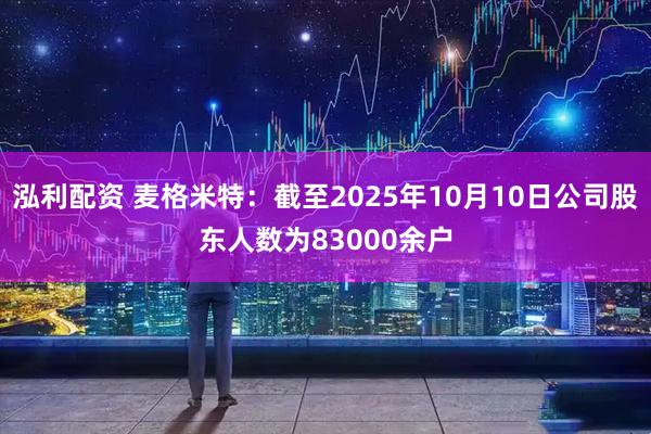 泓利配资 麦格米特：截至2025年10月10日公司股东人数为83000余户