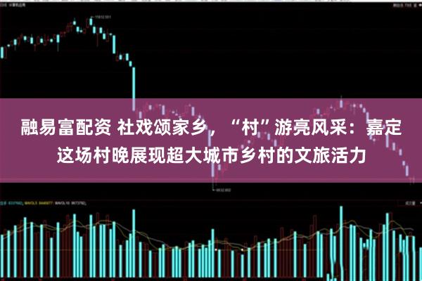 融易富配资 社戏颂家乡，“村”游亮风采：嘉定这场村晚展现超大城市乡村的文旅活力