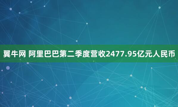 翼牛网 阿里巴巴第二季度营收2477.95亿元人民币