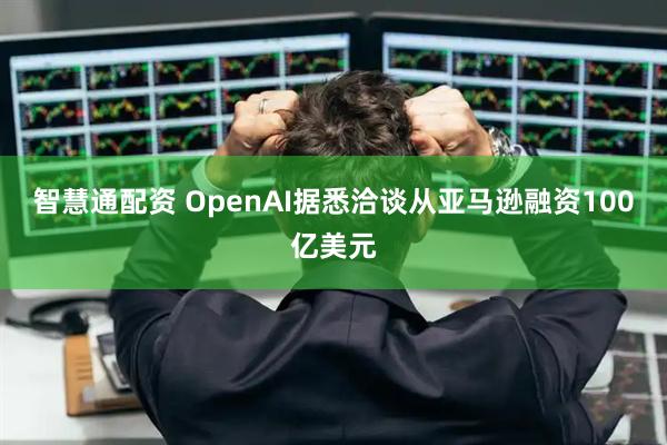 智慧通配资 OpenAI据悉洽谈从亚马逊融资100亿美元