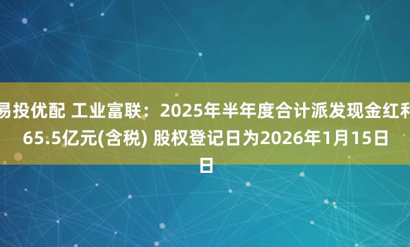 易投优配 工业富联：2025年半年度合计派发现金红利65.5亿元(含税) 股权登记日为2026年1月15日