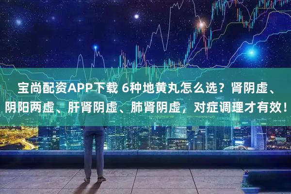 宝尚配资APP下载 6种地黄丸怎么选？肾阴虚、阴阳两虚、肝肾阴虚、肺肾阴虚，对症调理才有效！