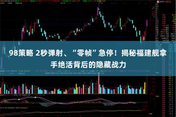 98策略 2秒弹射、“零帧”急停！揭秘福建舰拿手绝活背后的隐藏战力